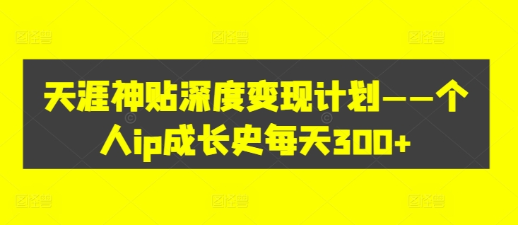 天涯神贴深度变现计划——个人ip成长史每天300+【揭秘】-知库