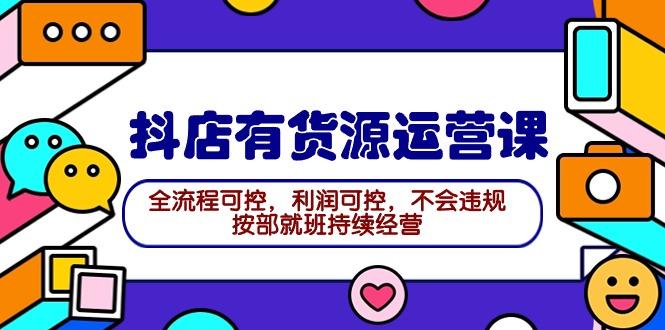 (9702期)2024抖店有货源运营课：全流程可控，利润可控，不会违规，按部就班持续经营-知库