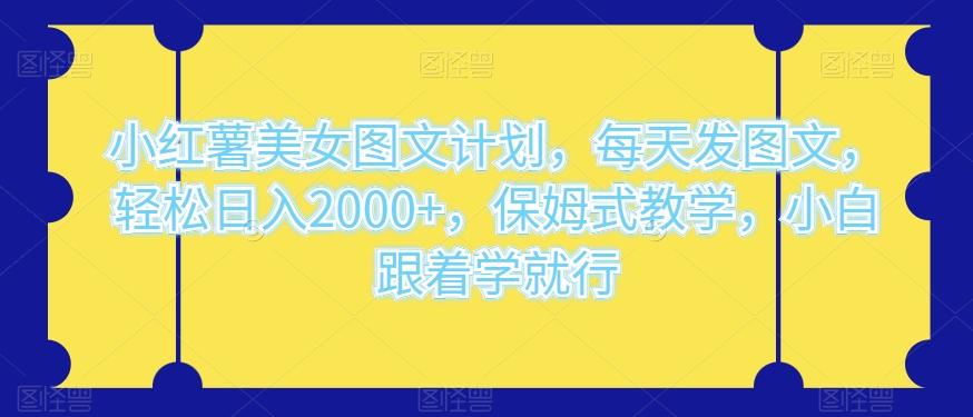 小红薯美女图文计划，每天发图文，轻松日入2000+，保姆式教学，小白跟着学就行-知库