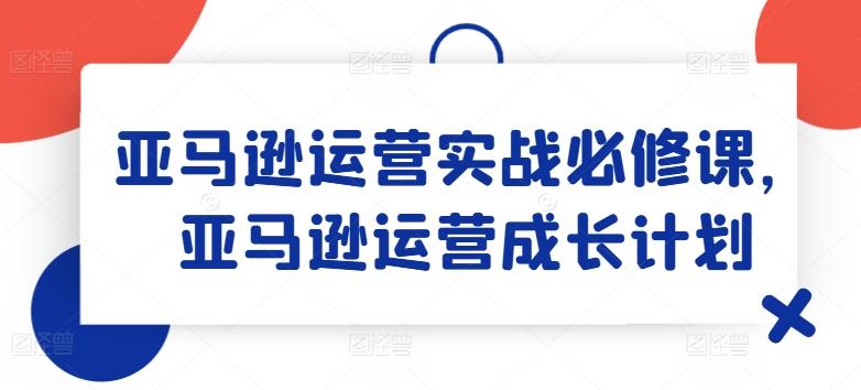 亚马逊运营实战必修课，亚马逊运营成长计划-知库