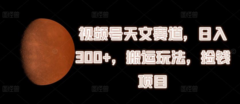 视频号天文赛道，日入300+，搬运玩法，捡钱项目【揭秘】-知库