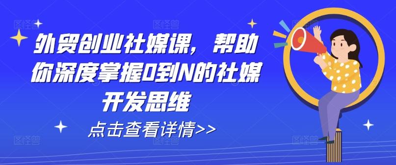 外贸创业社媒课，帮助你深度掌握0到N的社媒开发思维-知库