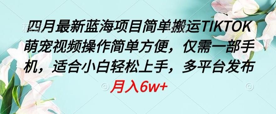 四月最新蓝海项目，简单搬运TIKTOK萌宠视频，操作简单方便，仅需一部手机【揭秘】-知库