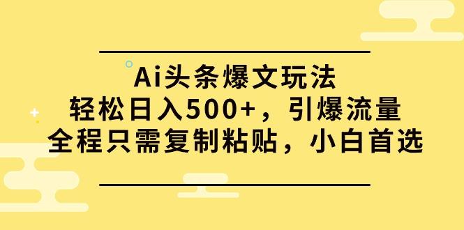 (9853期)Ai头条爆文玩法，轻松日入500+，引爆流量全程只需复制粘贴，小白首选-知库