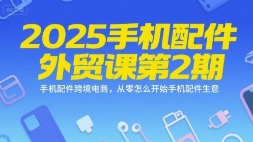 2025手机配件外贸课第2期，手机配件跨境电商，从零怎么开始手机配件生意-知库