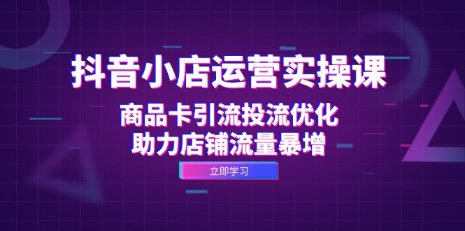 抖音小店运营实操课：商品卡引流投流优化，助力店铺流量暴增-知库