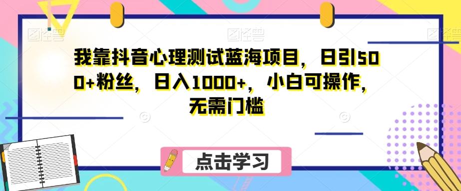 我靠抖音心理测试蓝海项目，日引500+粉丝，日入1000+，小白可操作，无需门槛（附3G素材）-知库