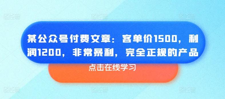 某公众号付费文章：客单价1500，利润1200，非常暴利，完全正规的产品-知库