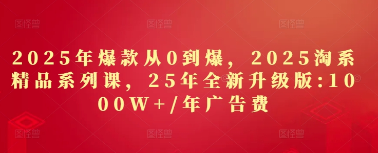 2025年爆款从0到爆，2025淘系精品系列课，25年全新升级版：1000W+1年广告费-知库