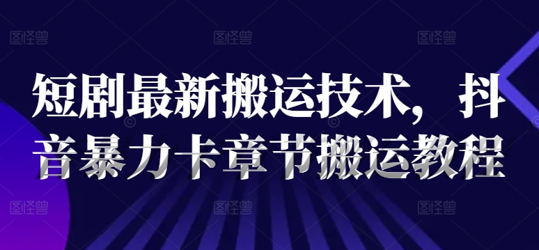 短剧最新搬运技术，抖音暴力卡章节搬运教程-知库