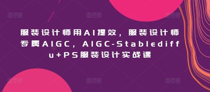 服装设计师用AI提效，服装设计师专属AIGC，AIGC-Stablediffu+PS服装设计实战课-知库