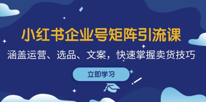 小红书企业号矩阵引流课，涵盖运营、选品、文案，快速掌握卖货技巧-知库