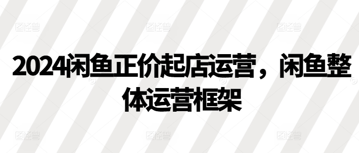 2024闲鱼正价起店运营，闲鱼整体运营框架-知库