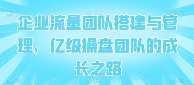 企业流量团队搭建与管理，亿级操盘团队的成长之路-知库