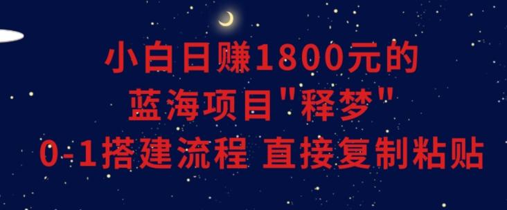 小白能日赚1800元的蓝海项目”释梦”0-1搭建流程可直接复制粘贴长期做【揭秘】-知库