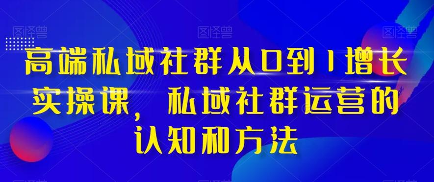 高端私域社群从0到1增长实操课，私域社群运营的认知和方法-知库