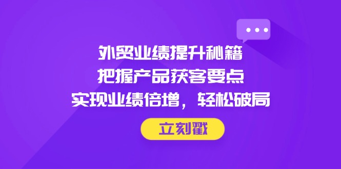 外贸业绩提升秘籍，把握产品获客要点，实现业绩倍增，轻松破局-知库