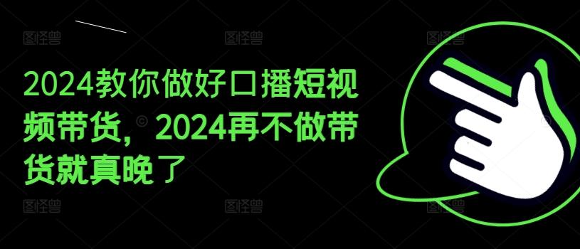 2024教你做好口播短视频带货，2024再不做带货就真晚了-知库