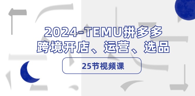 2024-TEMU拼多多·跨境开店、运营、选品(25节视频课-知库