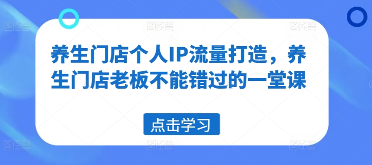 养生门店个人IP流量打造，养生门店老板不能错过的一堂课-知库