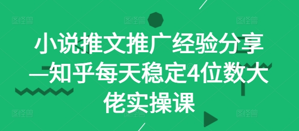 小说推文推广经验分享—知乎每天稳定4位数大佬实操课-知库