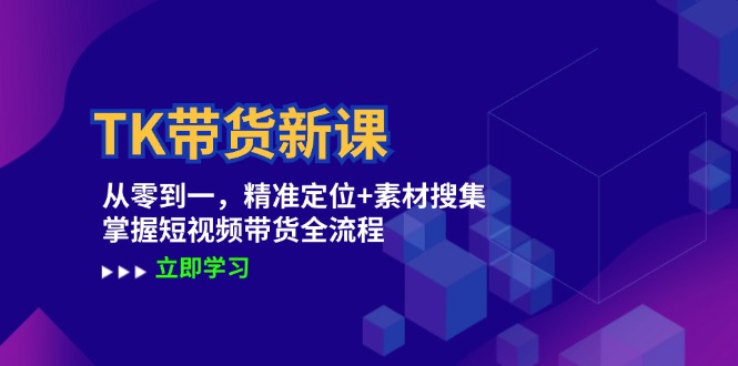 TK带货新课：从零到一，精准定位+素材搜集 掌握短视频带货全流程-知库