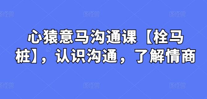 心猿意马沟通课【栓马桩】，认识沟通，了解情商-知库