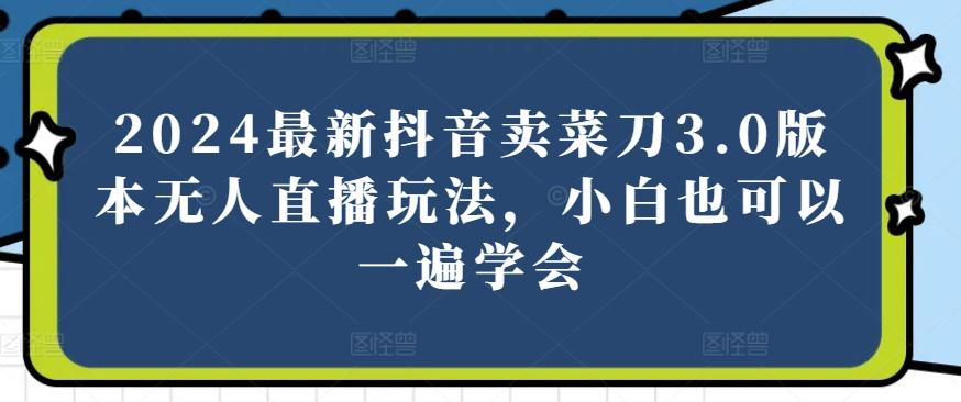 2024最新抖音卖菜刀3.0版本无人直播玩法，小白也可以一遍学会【揭秘】-知库