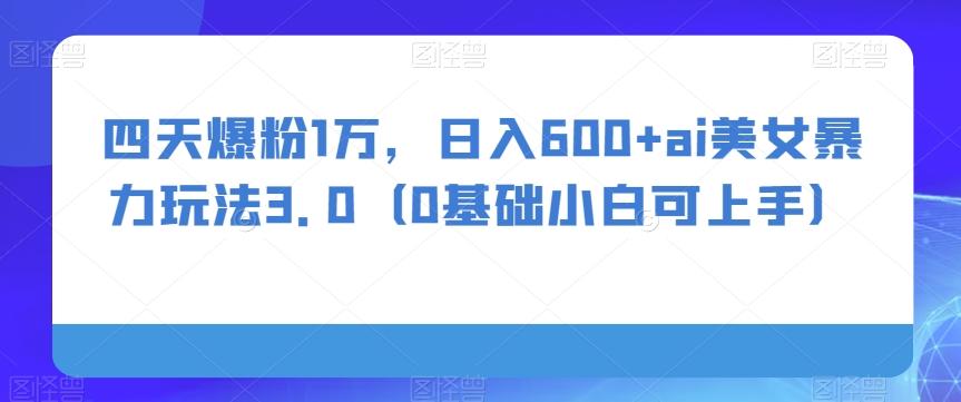 四天爆粉1万，日入600+ai美女暴力玩法3.0（0基础小白可上手）-知库