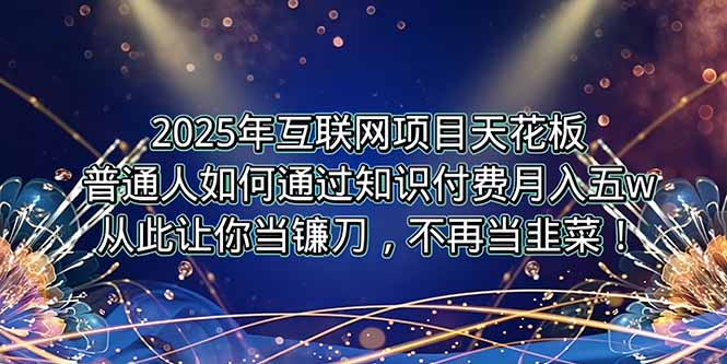 2025年互联网项目天花板，普通人如何通过卖项目实现逆风翻盘，月入5W＋！-知库
