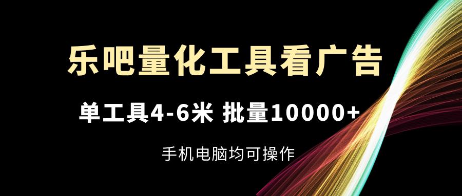 乐吧量化工具看广告，单工具4-6米，批量10000+，手机电脑均可操作-知库