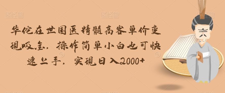 华佗在世国医精髓高客单价变现吸金，操作简单小白也可快速上手，实现日入2000+【揭秘】-知库