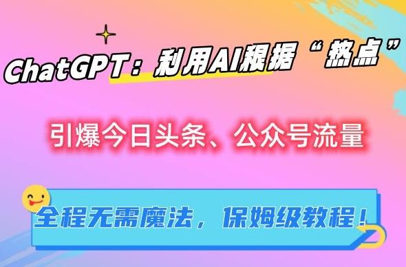 ChatGPT：利用AI根据“热点”引爆今日头条、公众号流量，无需魔法，保姆级教程【揭秘】-知库