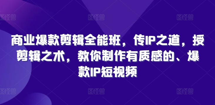 商业爆款剪辑全能班，传IP之道，授剪辑之术，教你制作有质感的、爆款IP短视频-知库