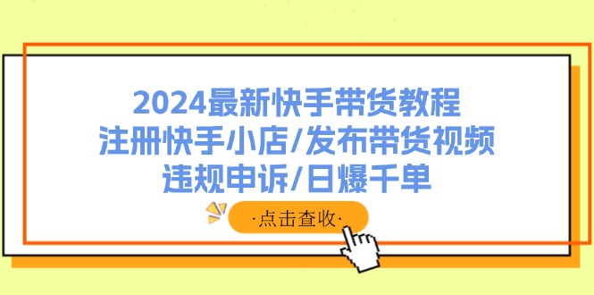 2024最新快手带货教程：注册快手小店/发布带货视频/违规申诉/日爆千单-知库