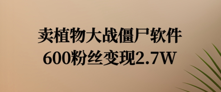 卖植物大战僵尸软件，600粉丝变现2.7W【揭秘】-知库