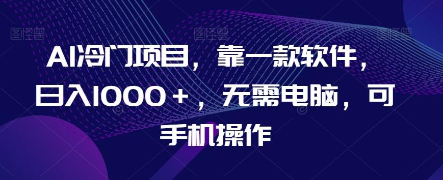 AI冷门项目，靠一款软件，日入1000＋，无需电脑，可手机操作【揭秘】-知库