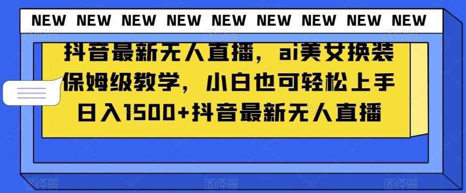 抖音最新无人直播，ai美女换装保姆级教学，小白也可轻松上手日入1500+【揭秘】-知库