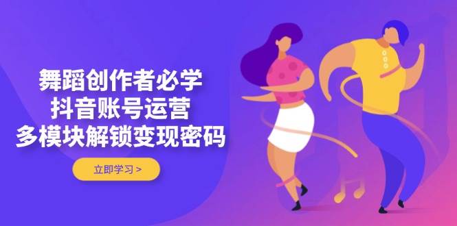 舞蹈创作者必学，抖音账号运营，多模块解锁变现密码-知库