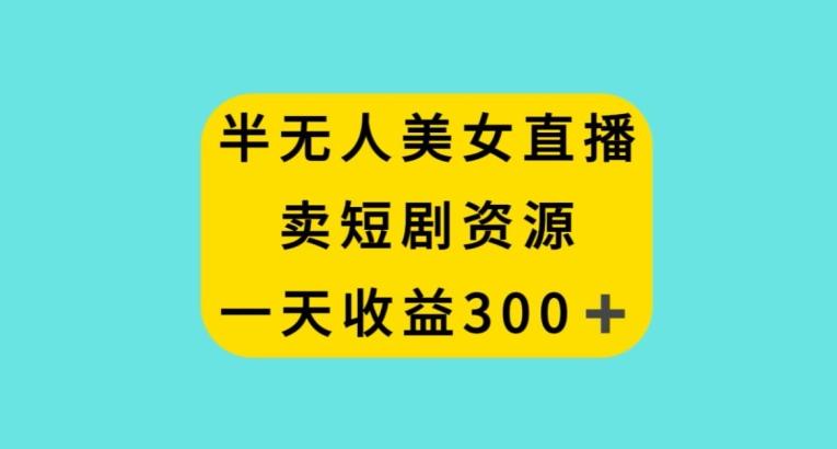 半无人美女直播，卖短剧资源，一天收益300+【揭秘】-知库