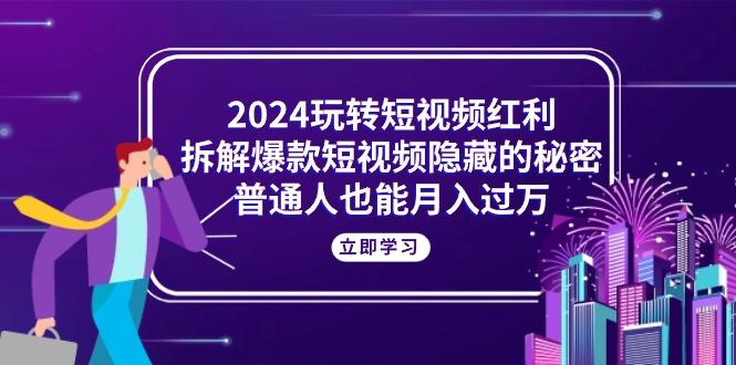 2024玩转短视频红利，拆解爆款短视频隐藏的秘密，普通人也能月入过万-知库