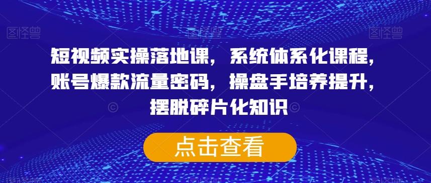 短视频实操落地课，系统体系化课程，账号爆款流量密码，操盘手培养提升，摆脱碎片化知识-知库