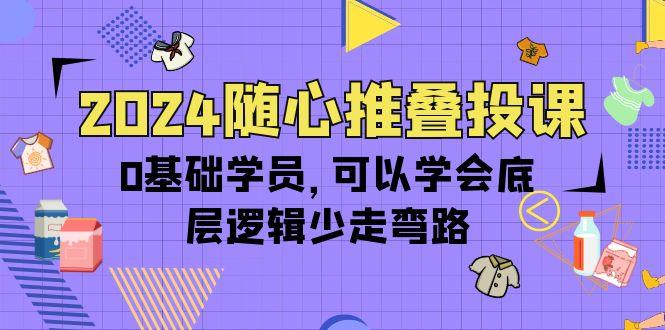 (10017期)2024随心推叠投课，0基础学员，可以学会底层逻辑少走弯路(14节)-知库