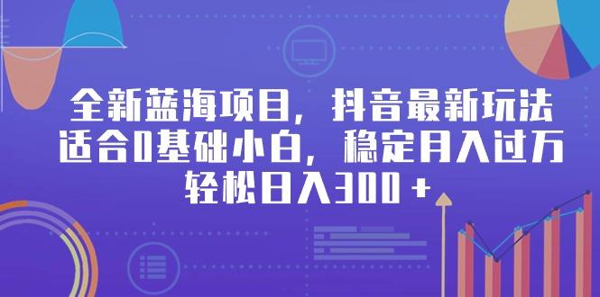 全新蓝海项目，抖音最新玩法，适合0基础小白，稳定月入过万，轻松日入300＋-知库