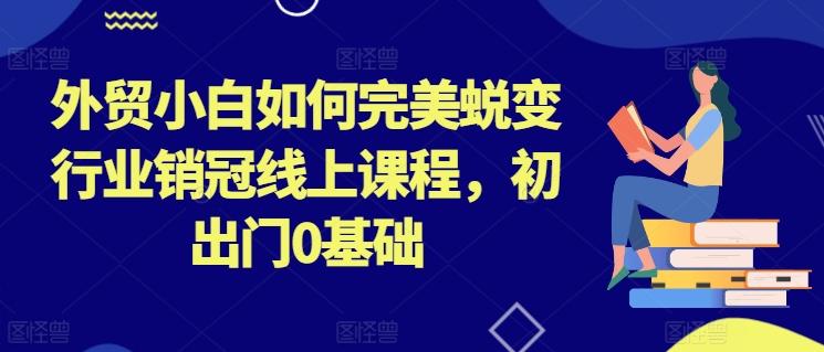 外贸小白如何完美蜕变行业销冠线上课程，初出门0基础-知库