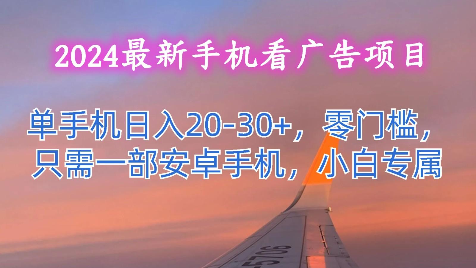 2024最新手机看广告项目，单手机日入20-30+，零门槛，只需一部安卓手机，小白专属-知库