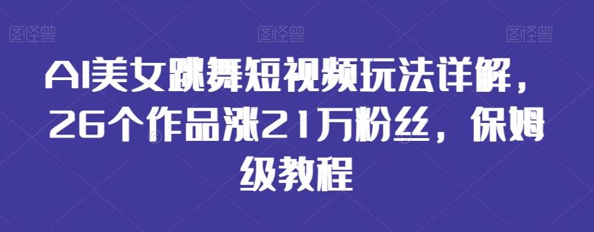 AI美女跳舞短视频玩法详解，26个作品涨21万粉丝，保姆级教程【揭秘】-知库