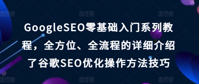 GoogleSEO零基础入门系列教程，全方位、全流程的详细介绍了谷歌SEO优化操作方法技巧-知库