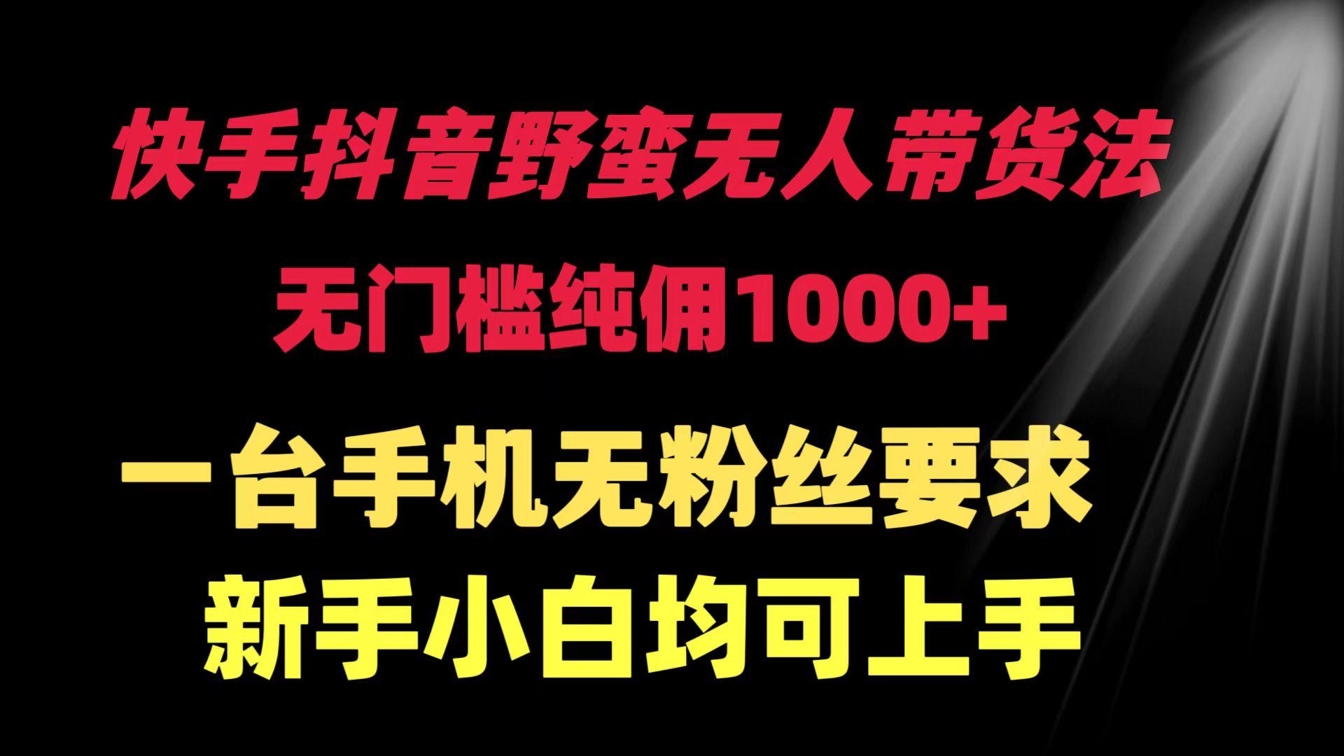 (9552期)快手抖音野蛮无人带货法 无门槛纯佣1000+ 一台手机无粉丝要求新手小白…-知库