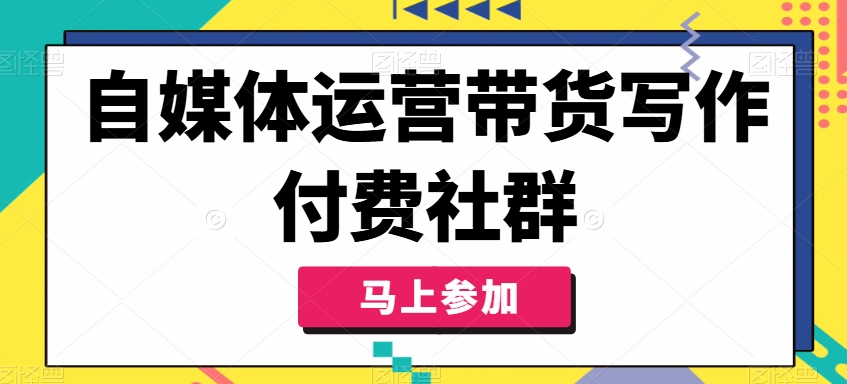 自媒体运营带货写作付费社群，带货是自媒体人必须掌握的能力-知库